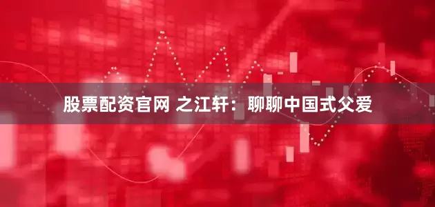 股票配资官网 之江轩：聊聊中国式父爱