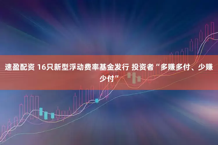 速盈配资 16只新型浮动费率基金发行 投资者“多赚多付、少赚少付”