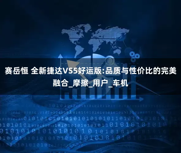 赛岳恒 全新捷达VS5好运版:品质与性价比的完美融合_摩擦_用户_车机