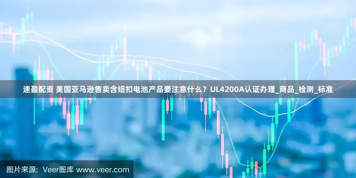 速盈配资 美国亚马逊售卖含纽扣电池产品要注意什么？UL4200A认证办理_商品_检测_标准