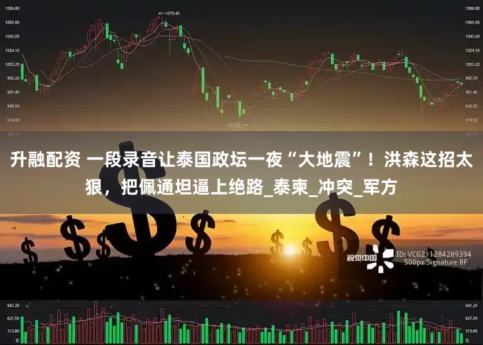 升融配资 一段录音让泰国政坛一夜“大地震”！洪森这招太狠，把佩通坦逼上绝路_泰柬_冲突_军方