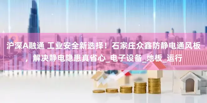沪深A融通 工业安全新选择！石家庄众鑫防静电通风板，解决静电隐患真省心_电子设备_地板_运行
