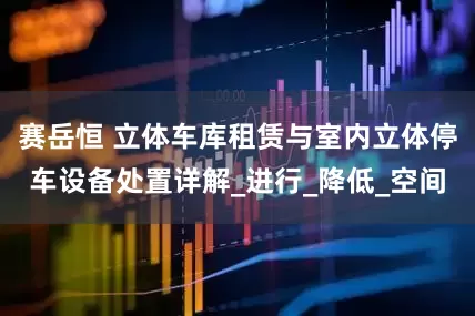 赛岳恒 立体车库租赁与室内立体停车设备处置详解_进行_降低_空间