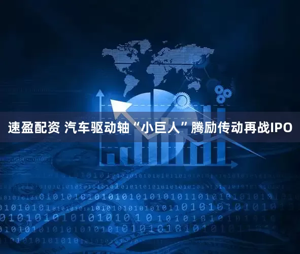 速盈配资 汽车驱动轴“小巨人”腾励传动再战IPO