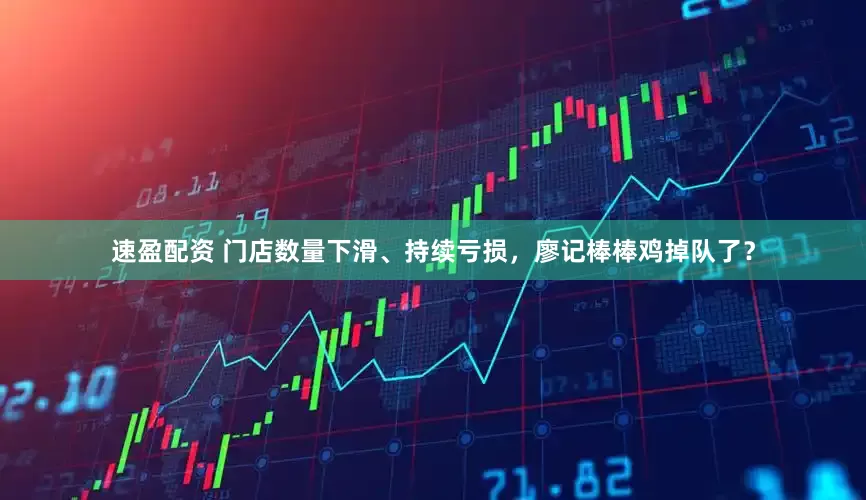 速盈配资 门店数量下滑、持续亏损，廖记棒棒鸡掉队了？