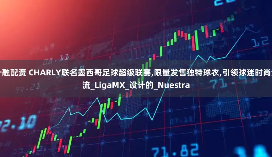 升融配资 CHARLY联名墨西哥足球超级联赛,限量发售独特球衣,引领球迷时尚潮流_LigaMX_设计的_Nuestra