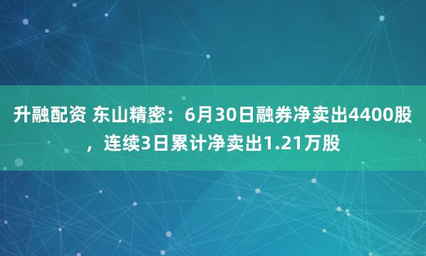 升融配资 东山精密：6月30日融券净卖出4400股，连续3日累计净卖出1.21万股