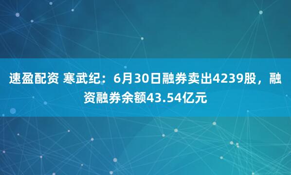 速盈配资 寒武纪：6月30日融券卖出4239股，融资融券余额43.54亿元