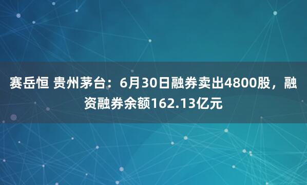 赛岳恒 贵州茅台：6月30日融券卖出4800股，融资融券余额162.13亿元