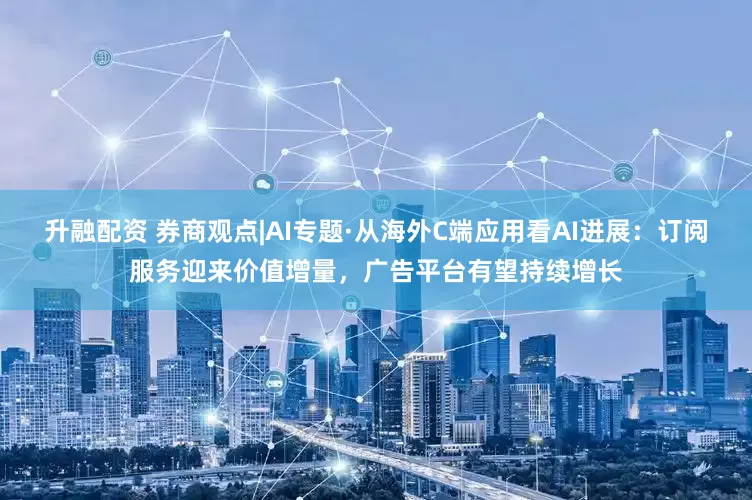 升融配资 券商观点|AI专题·从海外C端应用看AI进展：订阅服务迎来价值增量，广告平台有望持续增长