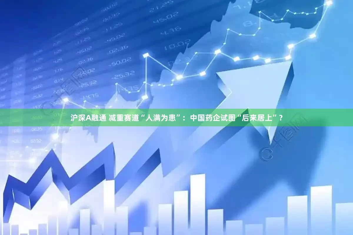 沪深A融通 减重赛道“人满为患”：中国药企试图“后来居上”？