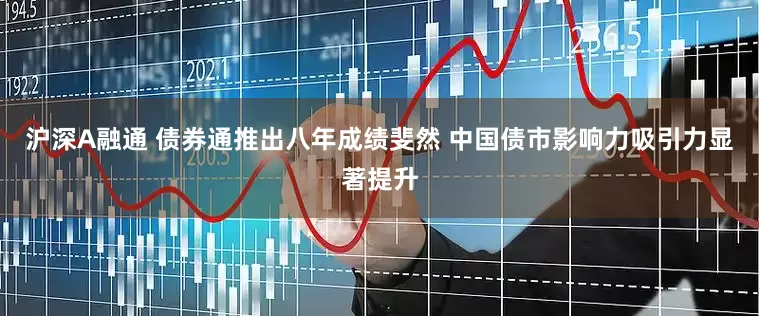 沪深A融通 债券通推出八年成绩斐然 中国债市影响力吸引力显著提升