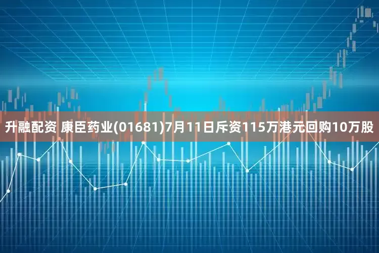 升融配资 康臣药业(01681)7月11日斥资115万港元回购10万股