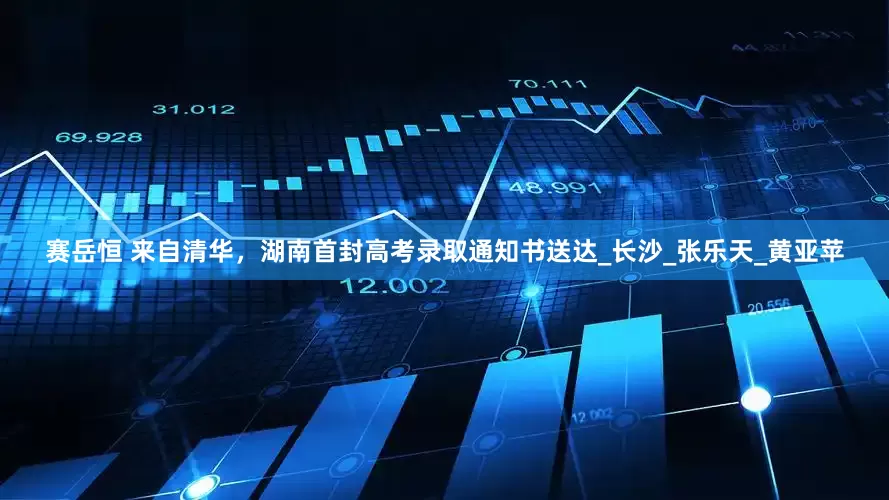 赛岳恒 来自清华，湖南首封高考录取通知书送达_长沙_张乐天_黄亚苹