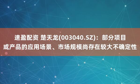 速盈配资 楚天龙(003040.SZ)：部分项目或产品的应用场景、市场规模尚存在较大不确定性