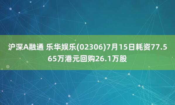 沪深A融通 乐华娱乐(02306)7月15日耗资77.565万港元回购26.1万股