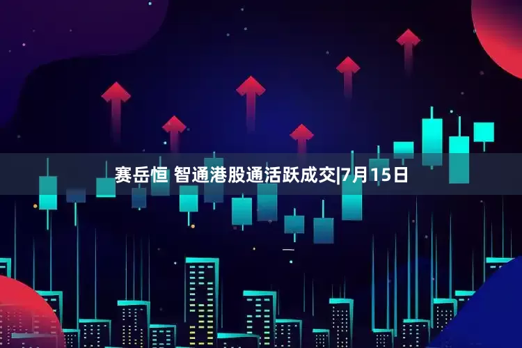 赛岳恒 智通港股通活跃成交|7月15日