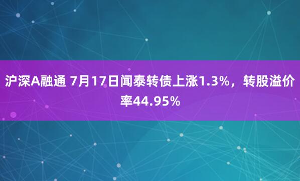 沪深A融通 7月17日闻泰转债上涨1.3%，转股溢价率44.95%