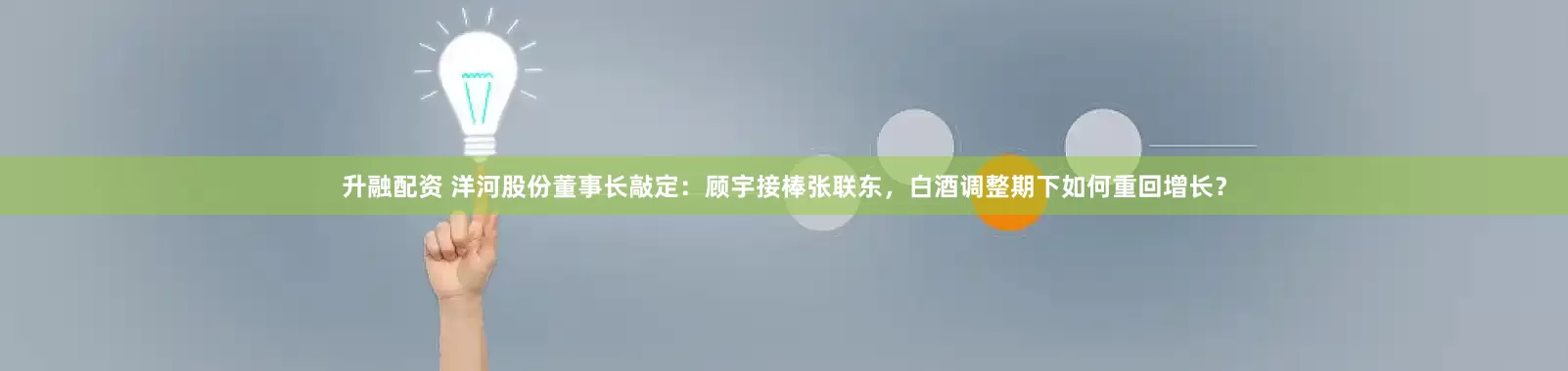 升融配资 洋河股份董事长敲定：顾宇接棒张联东，白酒调整期下如何重回增长？
