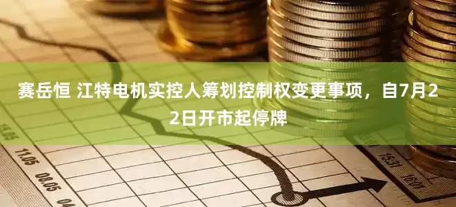 赛岳恒 江特电机实控人筹划控制权变更事项，自7月22日开市起停牌