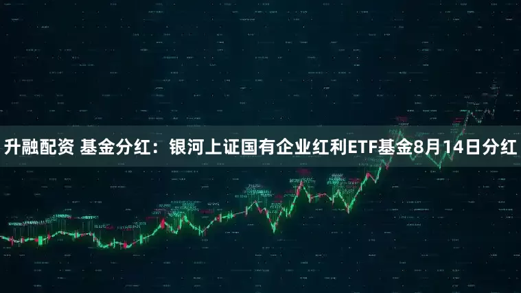 升融配资 基金分红：银河上证国有企业红利ETF基金8月14日分红