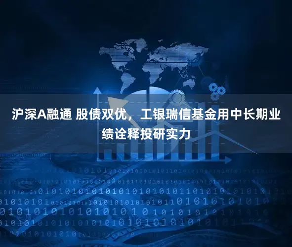 沪深A融通 股债双优，工银瑞信基金用中长期业绩诠释投研实力