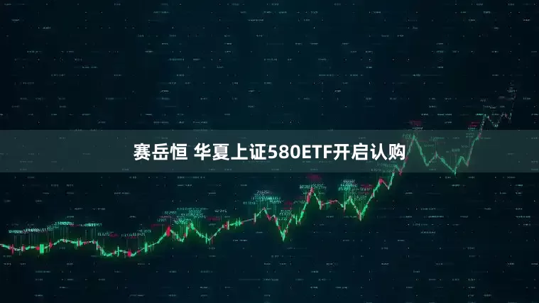 赛岳恒 华夏上证580ETF开启认购