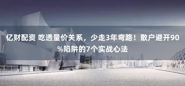亿财配资 吃透量价关系，少走3年弯路！散户避开90%陷阱的7个实战心法