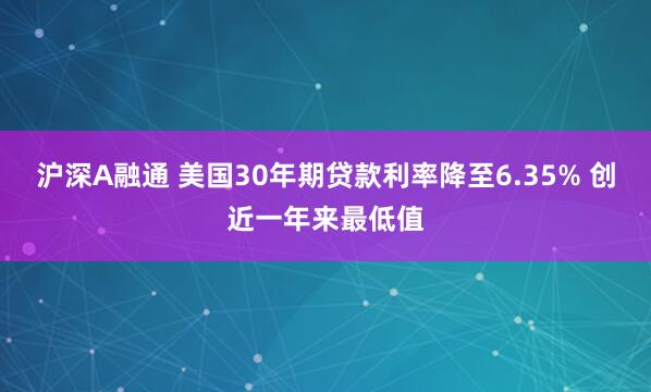 沪深A融通 美国30年期贷款利率降至6.35% 创近一年来最低值