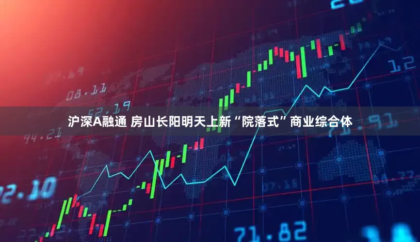 沪深A融通 房山长阳明天上新“院落式”商业综合体