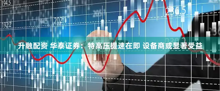 升融配资 华泰证券：特高压提速在即 设备商或显著受益