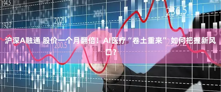 沪深A融通 股价一个月翻倍！AI医疗“卷土重来” 如何把握新风口？