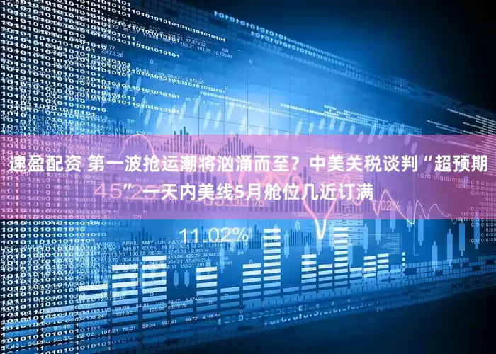 速盈配资 第一波抢运潮将汹涌而至？中美关税谈判“超预期” 一天内美线5月舱位几近订满