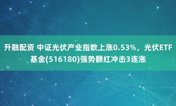 升融配资 中证光伏产业指数上涨0.53%，光伏ETF基金(516180)强势翻红冲击3连涨