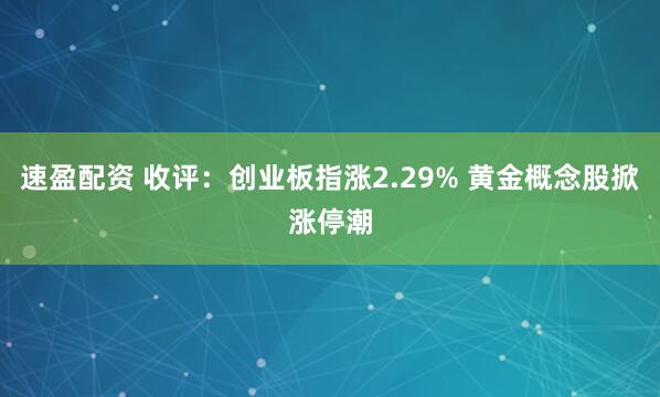 速盈配资 收评：创业板指涨2.29% 黄金概念股掀涨停潮