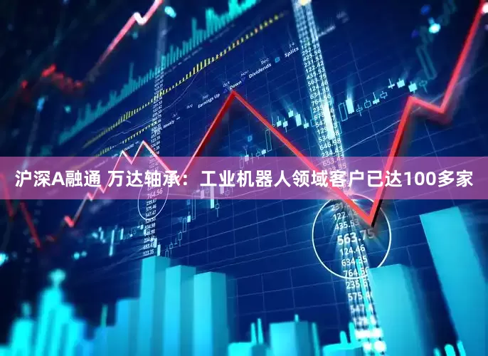 沪深A融通 万达轴承：工业机器人领域客户已达100多家