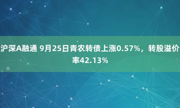 沪深A融通 9月25日青农转债上涨0.57%，转股溢价率42.13%