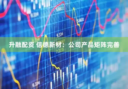 升融配资 信德新材：公司产品矩阵完善