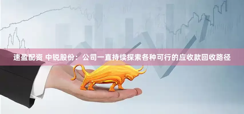 速盈配资 中锐股份：公司一直持续探索各种可行的应收款回收路径