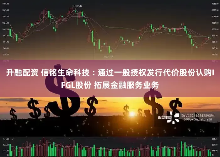 升融配资 信铭生命科技 : 通过一般授权发行代价股份认购IFGL股份 拓展金融服务业务