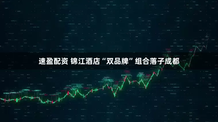 速盈配资 锦江酒店“双品牌”组合落子成都