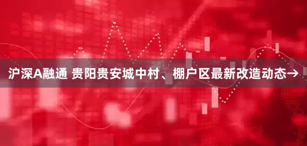 沪深A融通 贵阳贵安城中村、棚户区最新改造动态→