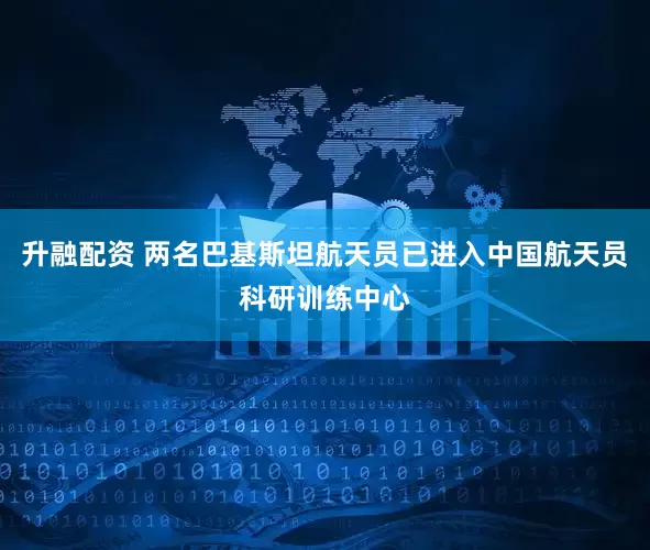 升融配资 两名巴基斯坦航天员已进入中国航天员科研训练中心